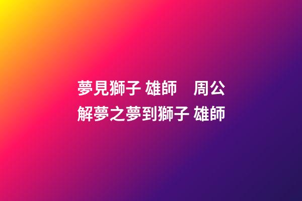 夢見獅子 雄師　周公解夢之夢到獅子 雄師
